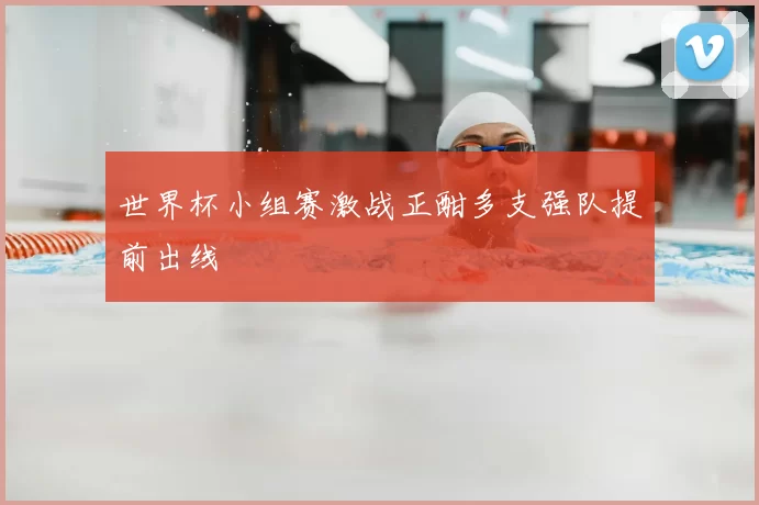 世界杯小组赛激战正酣多支强队提前出线