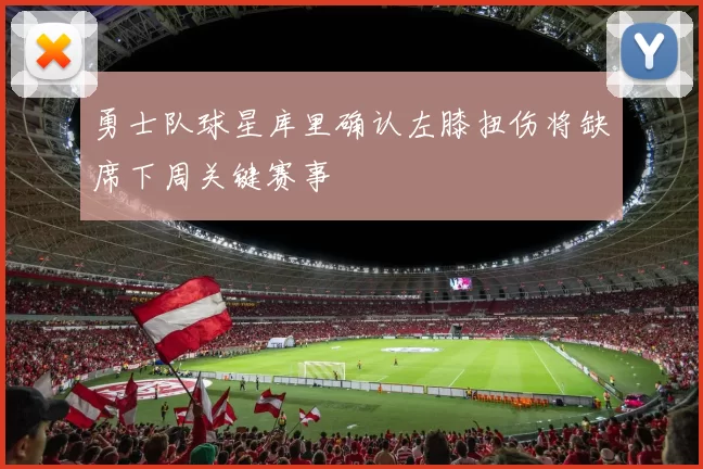 勇士队球星库里确认左膝扭伤将缺席下周关键赛事