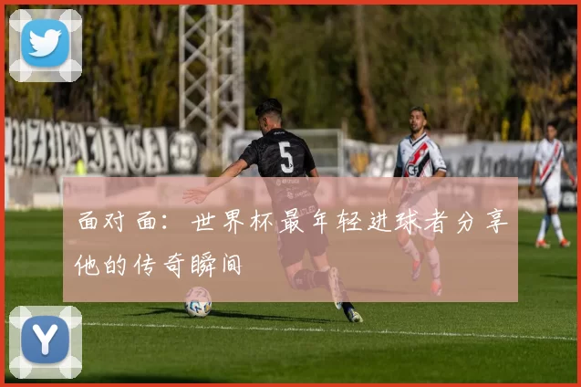 面对面：世界杯最年轻进球者分享他的传奇瞬间