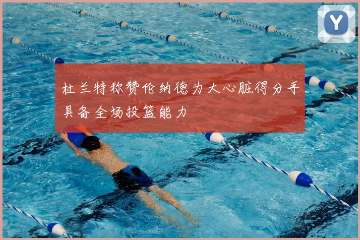杜兰特称赞伦纳德为大心脏得分手具备全场投篮能力