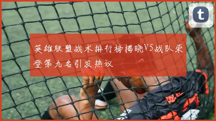 英雄联盟战术排行榜揭晓V5战队荣登第九名引发热议