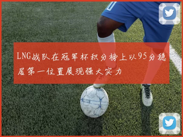 LNG战队在冠军杯积分榜上以95分稳居第一位置展现强大实力