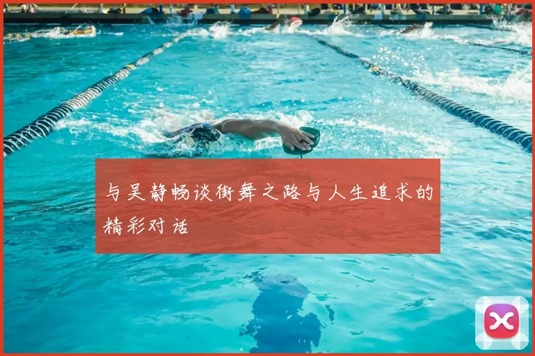 与吴静畅谈街舞之路与人生追求的精彩对话