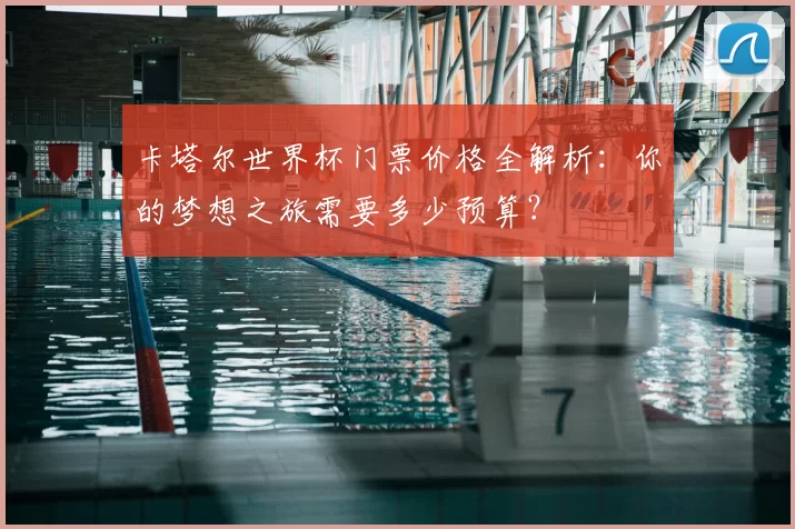 卡塔尔世界杯门票价格全解析：你的梦想之旅需要多少预算？