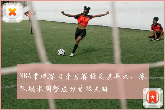 NBA常规赛与季后赛强度差异大，球队战术调整成为晋级关键