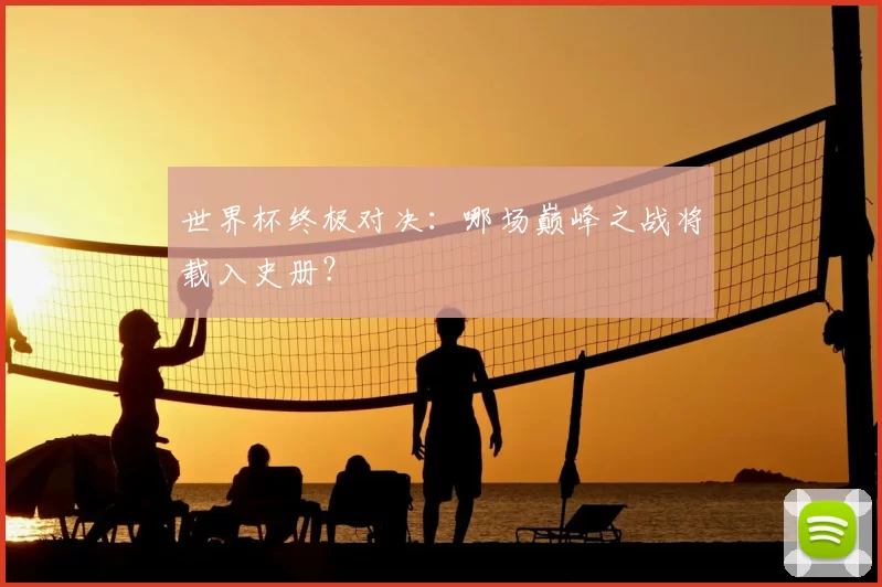 世界杯终极对决:哪场巅峰之战将载入史册?