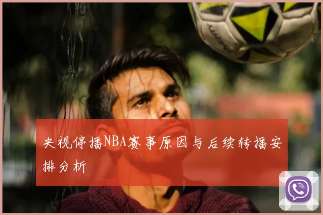 央视停播NBA赛事原因与后续转播安排分析