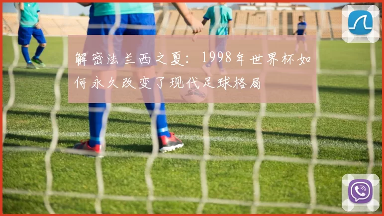 解密法兰西之夏：1998年世界杯如何永久改变了现代足球格局