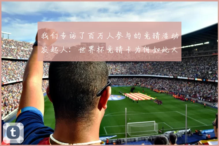 我们专访了百万人参与的竞猜活动发起人:世界杯竞猜卡为何如此火爆?