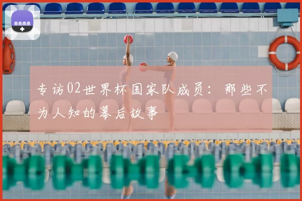 专访02世界杯国家队成员:那些不为人知的幕后故事