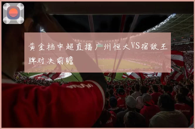 黄金档中超直播广州恒大VS宿敌王牌对决前瞻