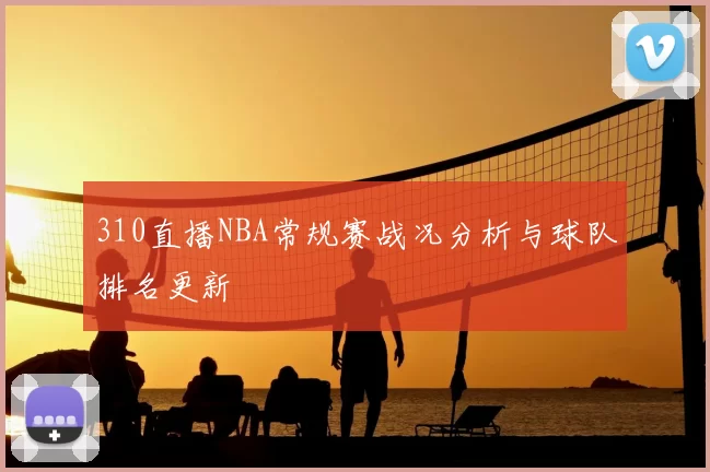 310直播NBA常规赛战况分析与球队排名更新