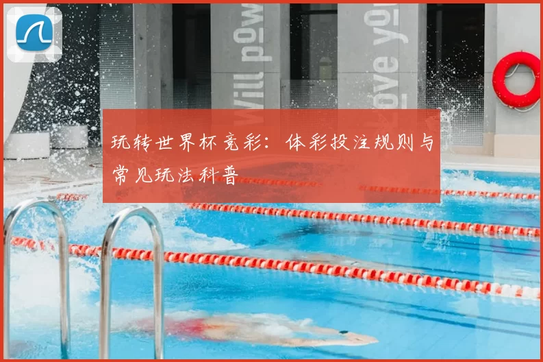 玩转世界杯竞彩：体彩投注规则与常见玩法科普