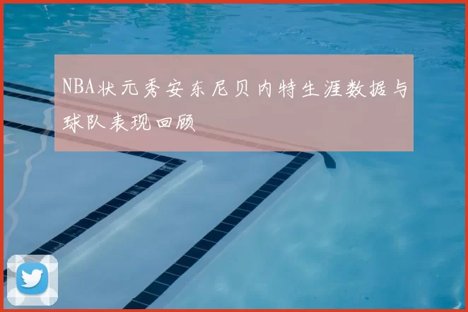 NBA状元秀安东尼贝内特生涯数据与球队表现回顾
