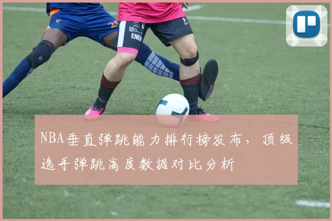 NBA垂直弹跳能力排行榜发布，顶级选手弹跳高度数据对比分析