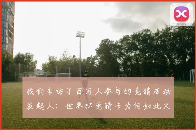我们专访了百万人参与的竞猜活动发起人：世界杯竞猜卡为何如此火爆？