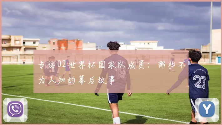 专访02世界杯国家队成员：那些不为人知的幕后故事