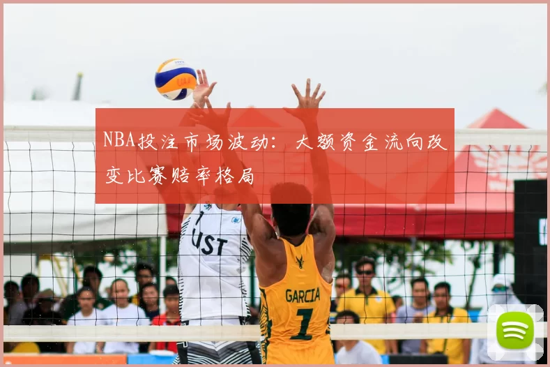 NBA投注市场波动：大额资金流向改变比赛赔率格局