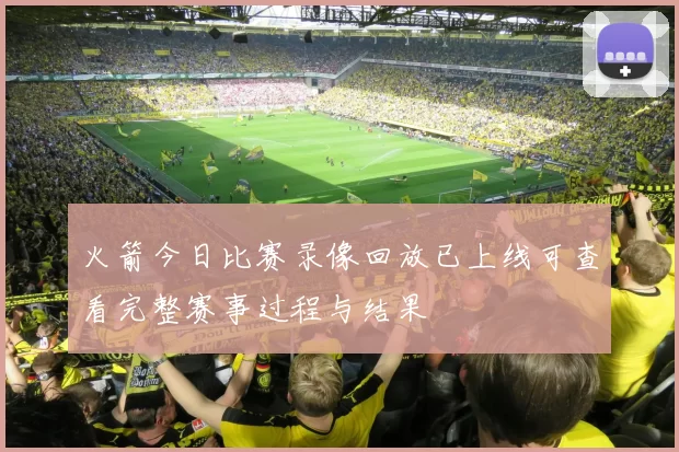 火箭今日比赛录像回放已上线可查看完整赛事过程与结果