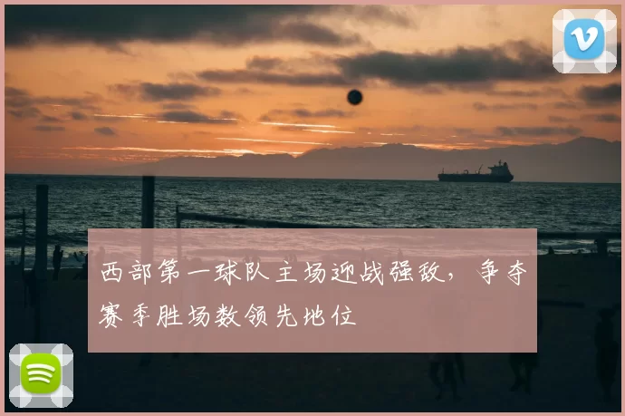 西部第一球队主场迎战强敌，争夺赛季胜场数领先地位