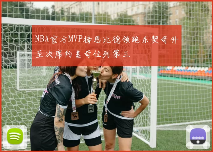 NBA官方MVP榜恩比德领跑东契奇升至次席约基奇位列第三