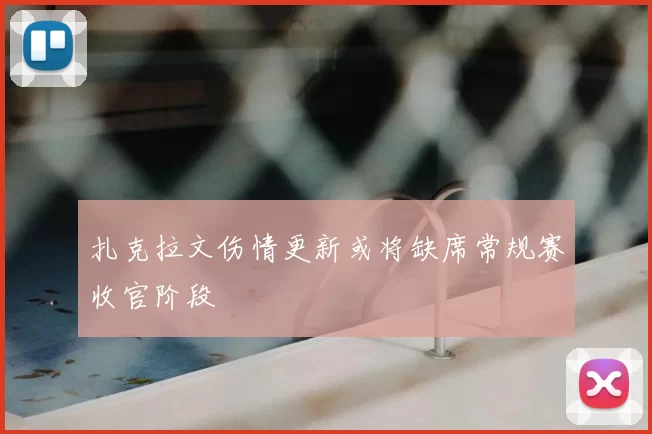 扎克拉文伤情更新或将缺席常规赛收官阶段