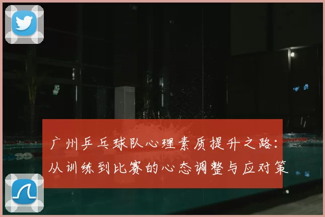 广州乒乓球队心理素质提升之路：从训练到比赛的心态调整与应对策略
