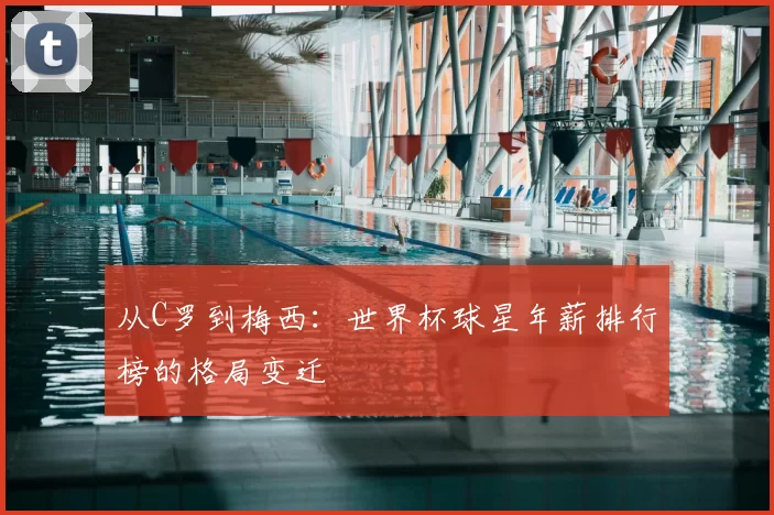 从C罗到梅西：世界杯球星年薪排行榜的格局变迁
