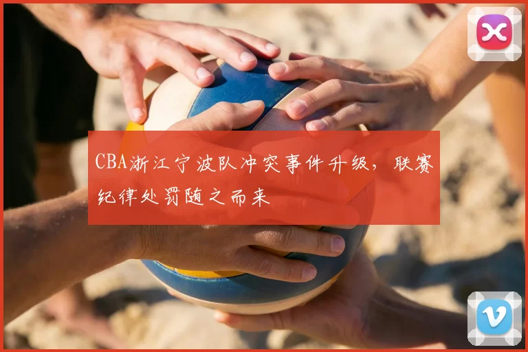 CBA浙江宁波队冲突事件升级，联赛纪律处罚随之而来
