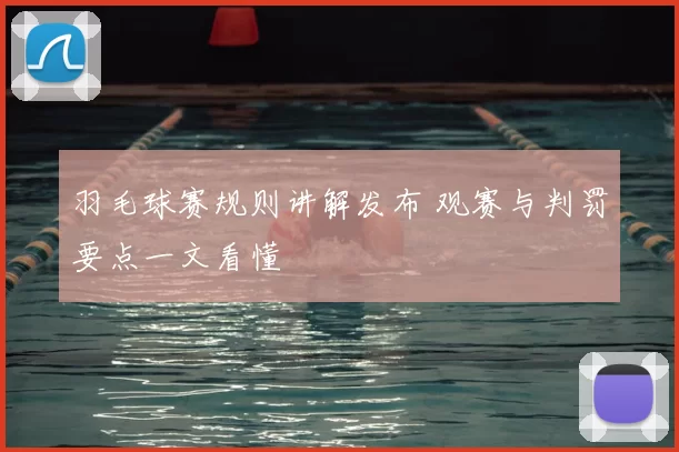 羽毛球赛规则讲解发布 观赛与判罚要点一文看懂