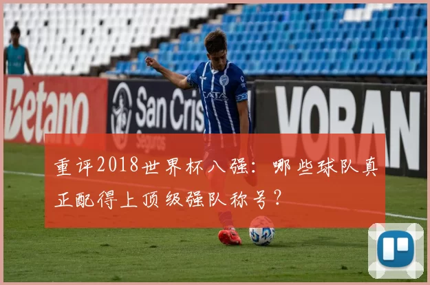 重评2018世界杯八强：哪些球队真正配得上顶级强队称号？