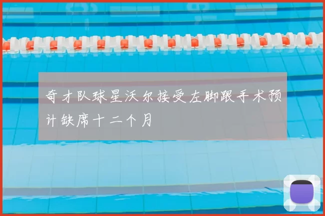 奇才队球星沃尔接受左脚跟手术预计缺席十二个月