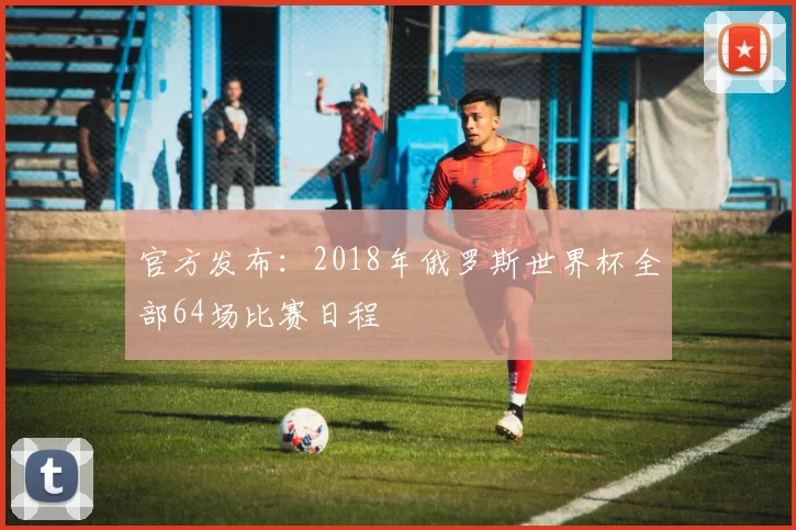 官方发布：2018年俄罗斯世界杯全部64场比赛日程