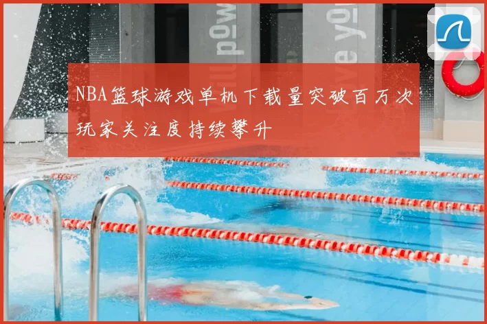 NBA篮球游戏单机下载量突破百万次玩家关注度持续攀升