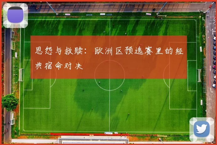 恩怨与救赎：欧洲区预选赛里的经典宿命对决
