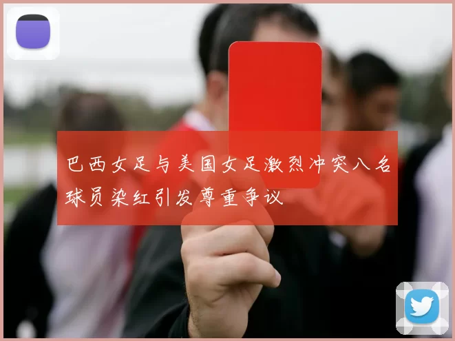 巴西女足与美国女足激烈冲突八名球员染红引发尊重争议