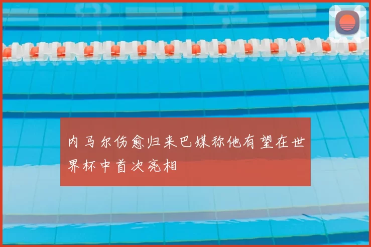 内马尔伤愈归来巴媒称他有望在世界杯中首次亮相