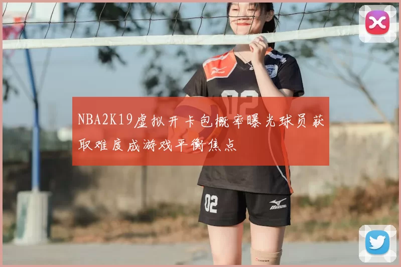 NBA2K19虚拟开卡包概率曝光球员获取难度成游戏平衡焦点