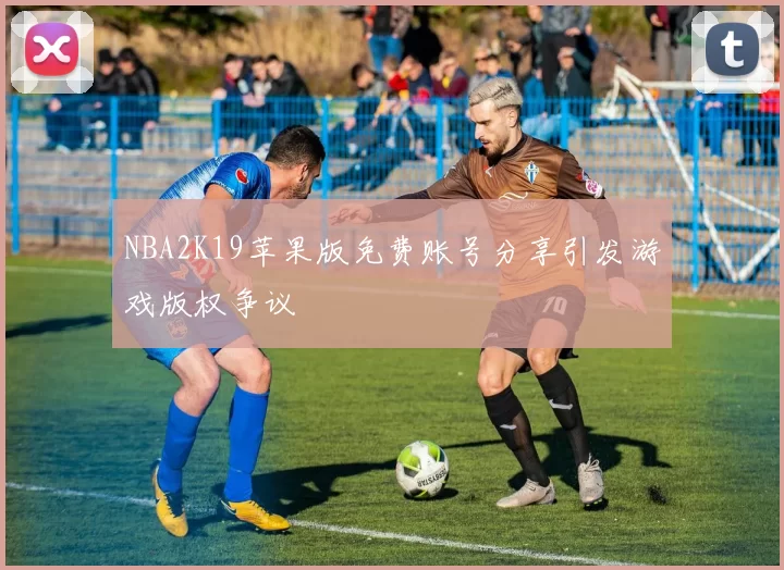 NBA2K19苹果版免费账号分享引发游戏版权争议