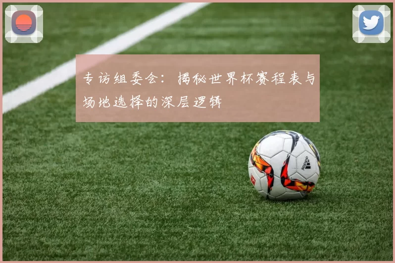 专访组委会：揭秘世界杯赛程表与场地选择的深层逻辑