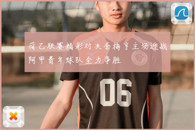 荷乙联赛精彩对决奈梅亨主场迎战阿甲青年球队全力争胜