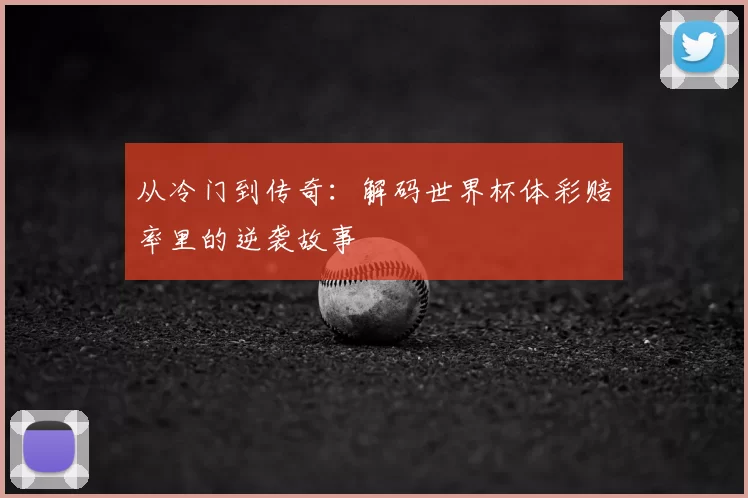 从冷门到传奇：解码世界杯体彩赔率里的逆袭故事