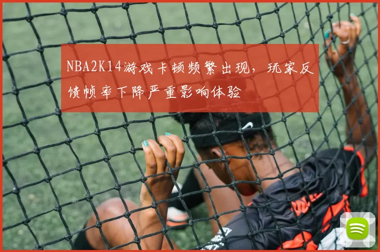 NBA2K14游戏卡顿频繁出现，玩家反馈帧率下降严重影响体验