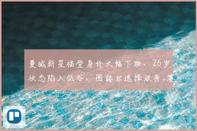 曼城新星福登身价大幅下跌，26岁状态陷入低谷，图赫尔选择放弃_赛季_世界杯_球员