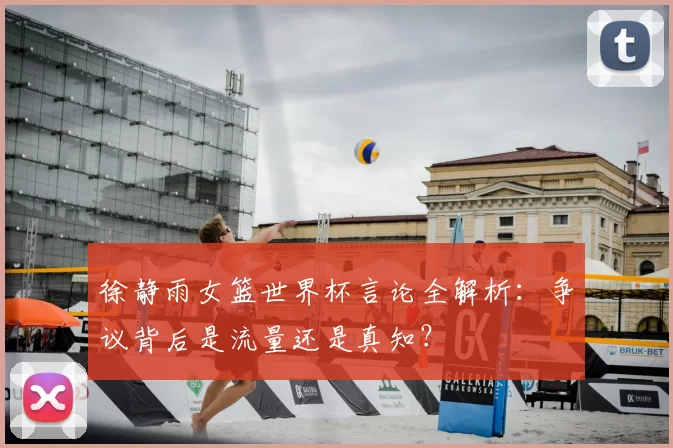 徐静雨女篮世界杯言论全解析：争议背后是流量还是真知？