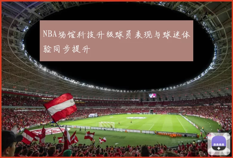 NBA场馆科技升级球员表现与球迷体验同步提升