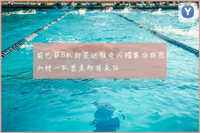 前巴萨B队新星达维奇闪耀赛场斯图加特一队首秀即将来临