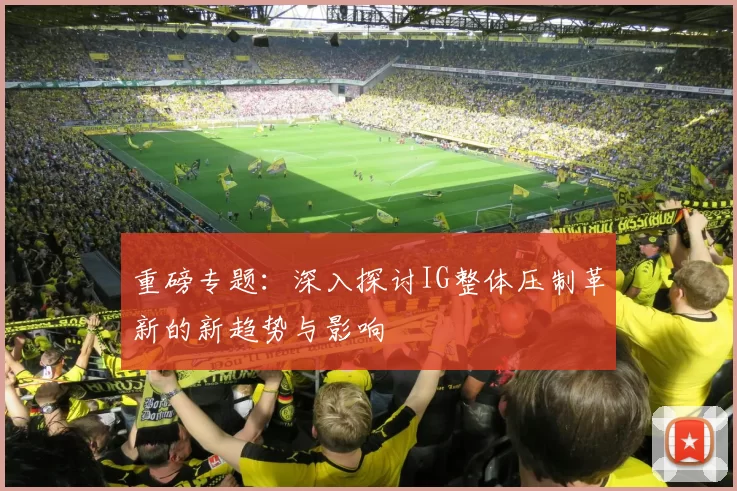 重磅专题:深入探讨IG整体压制革新的新趋势与影响