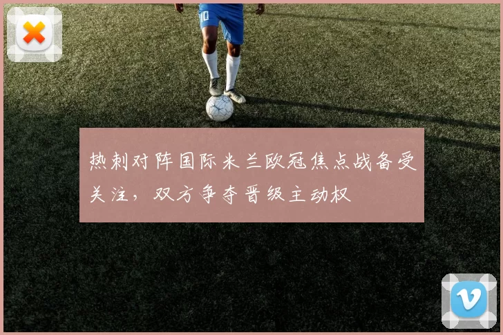 热刺对阵国际米兰欧冠焦点战备受关注,双方争夺晋级主动权