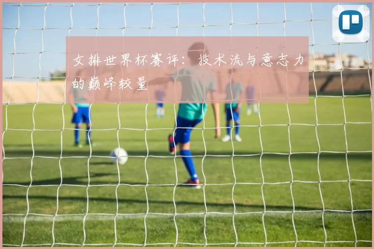 女排世界杯赛评：技术流与意志力的巅峰较量